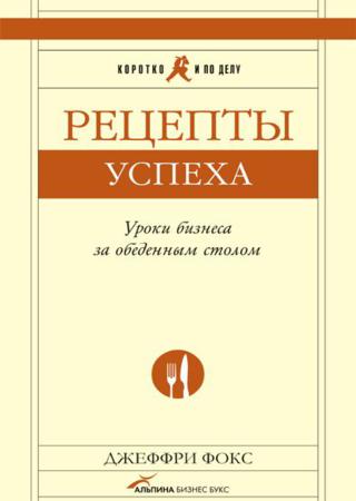 Джеффри Фокс. Рецепты успеха. Уроки бизнеса за обеденным столом