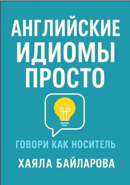 Хаяла Байларова. Английские идиомы просто. Более 1 600 самых употребляемых английских идиом